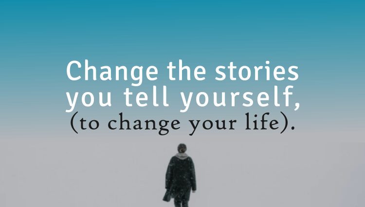 Change the story you tell yourself about your life and your life will change