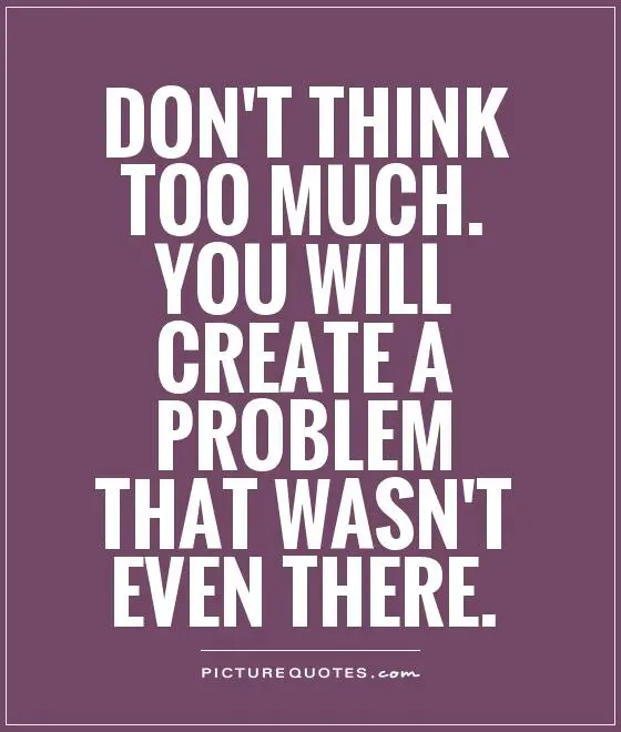 Too much thinking is bad. Create!